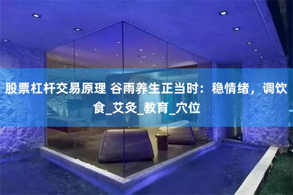 股票杠杆交易原理 谷雨养生正当时：稳情绪，调饮食_艾灸_教育_穴位