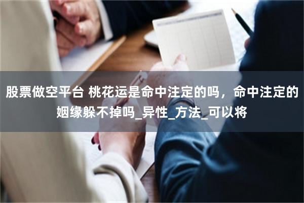 股票做空平台 桃花运是命中注定的吗，命中注定的姻缘躲不掉吗_异性_方法_可以将