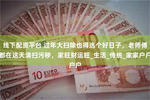 线下配资平台 过年大扫除也得选个好日子，老师傅都在这天清扫污秽，家旺财运旺_生活_传统_家家户户
