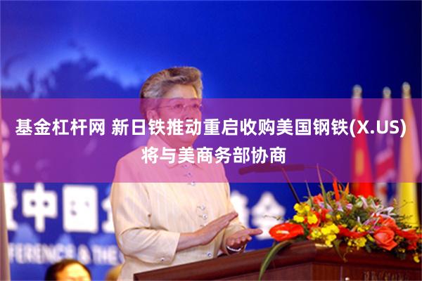 基金杠杆网 新日铁推动重启收购美国钢铁(X.US) 将与美商务部协商