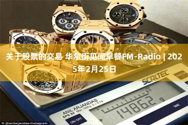 关于股票的交易 华尔街见闻早餐FM-Radio | 2025年2月25日