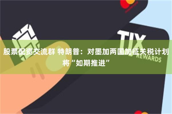 股票配资交流群 特朗普：对墨加两国加征关税计划将“如期推进”