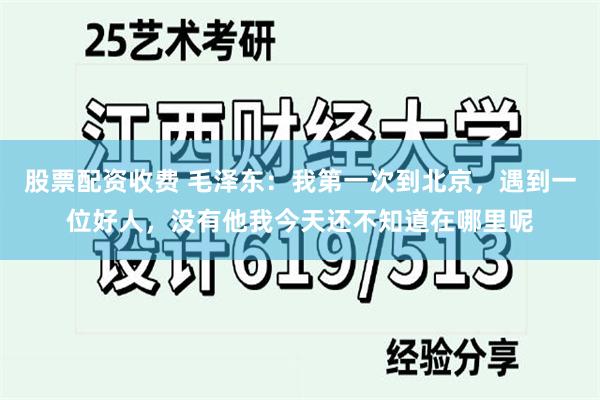 股票配资收费 毛泽东：我第一次到北京，遇到一位好人，没有他我今天还不知道在哪里呢