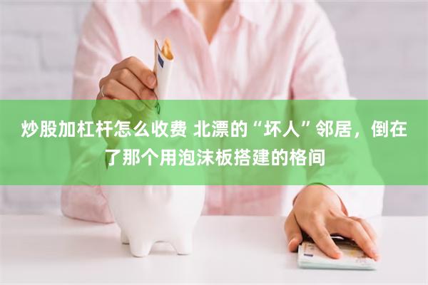 炒股加杠杆怎么收费 北漂的“坏人”邻居，倒在了那个用泡沫板搭建的格间