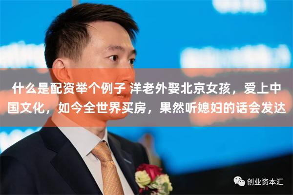 什么是配资举个例子 洋老外娶北京女孩，爱上中国文化，如今全世界买房，果然听媳妇的话会发达