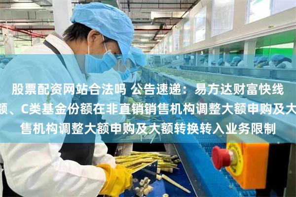 股票配资网站合法吗 公告速递：易方达财富快线货币基金A类基金份额、C类基金份额在非直销销售机构调整大额申购及大额转换转入业务限制