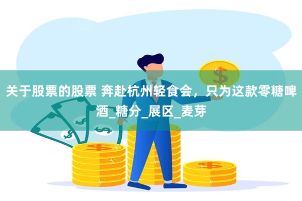 关于股票的股票 奔赴杭州轻食会，只为这款零糖啤酒_糖分_展区_麦芽