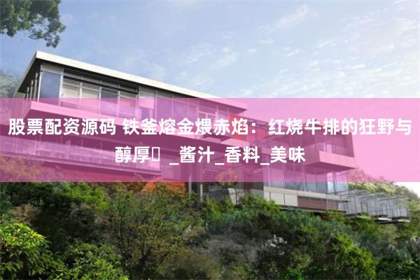 股票配资源码 铁釜熔金煨赤焰：红烧牛排的狂野与醇厚​_酱汁_香料_美味