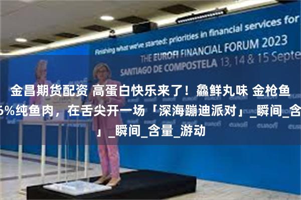金昌期货配资 高蛋白快乐来了！鱻鲜丸味 金枪鱼丸，≥96%纯鱼肉，在舌尖开一场「深海蹦迪派对」_瞬间_含量_游动
