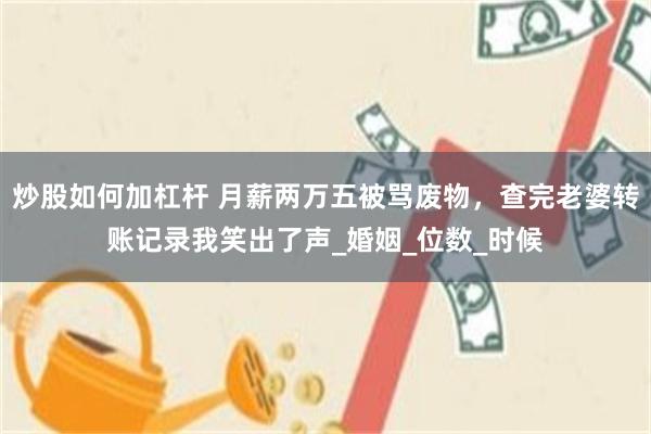 炒股如何加杠杆 月薪两万五被骂废物，查完老婆转账记录我笑出了声_婚姻_位数_时候