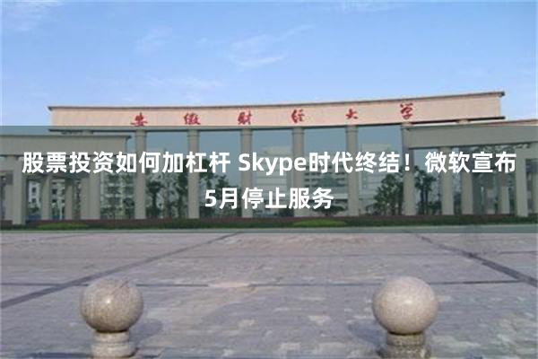 股票投资如何加杠杆 Skype时代终结！微软宣布5月停止服务