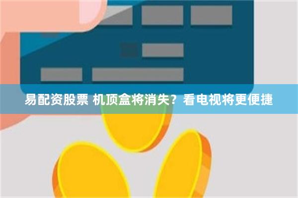 易配资股票 机顶盒将消失？看电视将更便捷