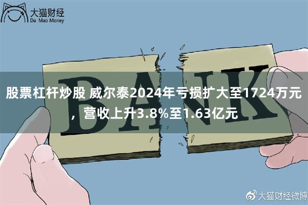 股票杠杆炒股 威尔泰2024年亏损扩大至1724万元，营收上升3.8%至1.63亿元