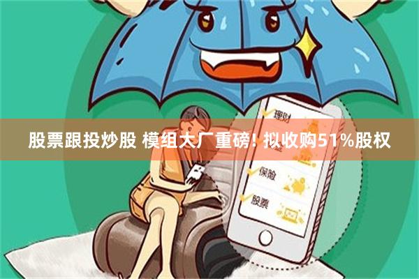 股票跟投炒股 模组大厂重磅! 拟收购51%股权
