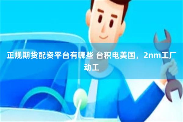 正规期货配资平台有哪些 台积电美国，2nm工厂动工