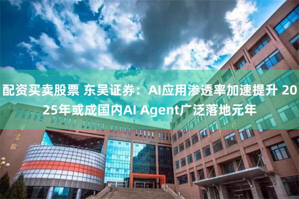 配资买卖股票 东吴证券：AI应用渗透率加速提升 2025年或成国内AI Agent广泛落地元年