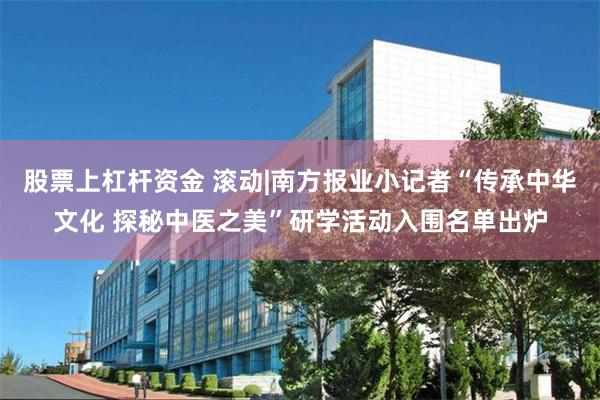 股票上杠杆资金 滚动|南方报业小记者“传承中华文化 探秘中医之美”研学活动入围名单出炉