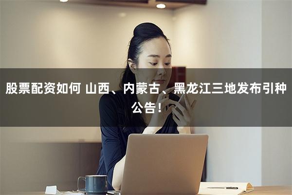 股票配资如何 山西、内蒙古、黑龙江三地发布引种公告！