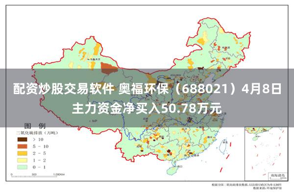 配资炒股交易软件 奥福环保（688021）4月8日主力资金净买入50.78万元