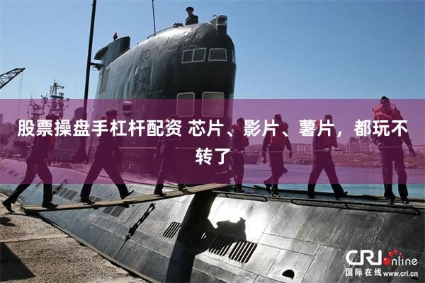 股票操盘手杠杆配资 芯片、影片、薯片，都玩不转了