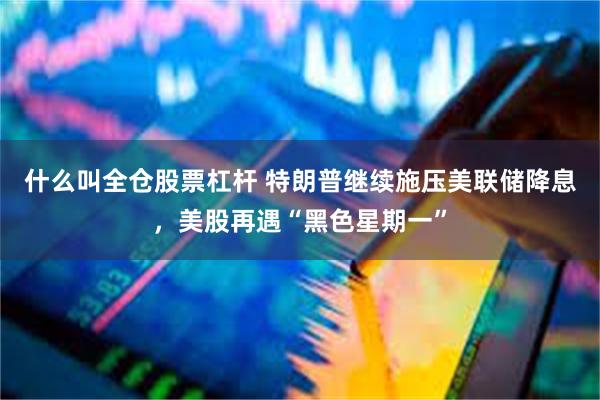 什么叫全仓股票杠杆 特朗普继续施压美联储降息，美股再遇“黑色星期一”