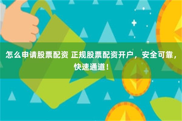 怎么申请股票配资 正规股票配资开户，安全可靠，快速通道！