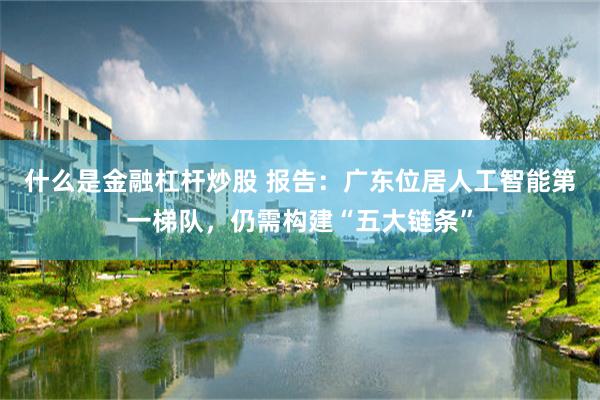 什么是金融杠杆炒股 报告：广东位居人工智能第一梯队，仍需构建“五大链条”