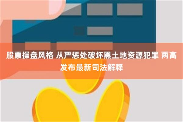 股票操盘风格 从严惩处破坏黑土地资源犯罪 两高发布最新司法解释