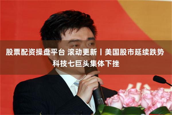 股票配资操盘平台 滚动更新丨美国股市延续跌势 科技七巨头集体下挫