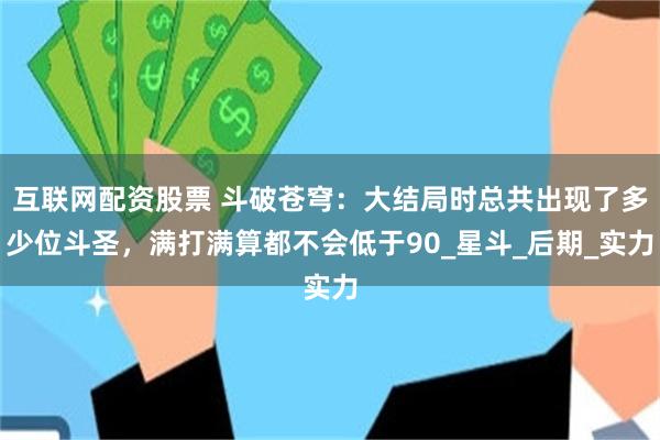互联网配资股票 斗破苍穹：大结局时总共出现了多少位斗圣，满打满算都不会低于90_星斗_后期_实力