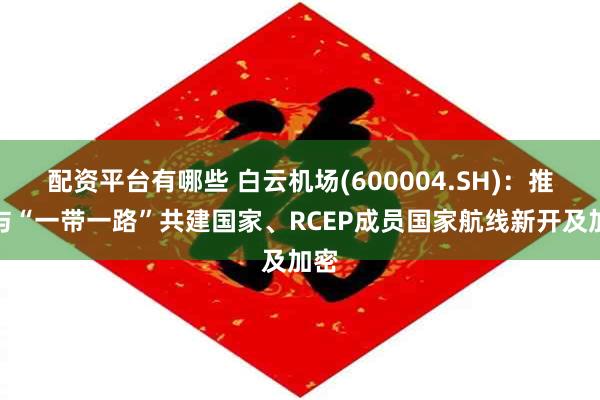配资平台有哪些 白云机场(600004.SH)：推动与“一带一路”共建国家、RCEP成员国家航线新开及加密