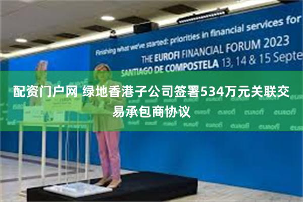 配资门户网 绿地香港子公司签署534万元关联交易承包商协议