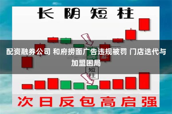 配资融券公司 和府捞面广告违规被罚 门店迭代与加盟困局
