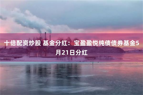 十倍配资炒股 基金分红：宝盈盈悦纯债债券基金5月21日分红