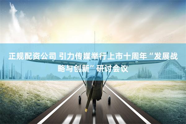 正规配资公司 引力传媒举行上市十周年“发展战略与创新”研讨会议
