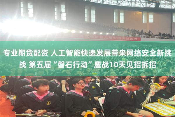 专业期货配资 人工智能快速发展带来网络安全新挑战 第五届“磐石行动”鏖战10天见招拆招