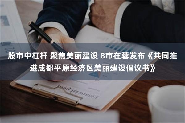 股市中杠杆 聚焦美丽建设 8市在蓉发布《共同推进成都平原经济区美丽建设倡议书》