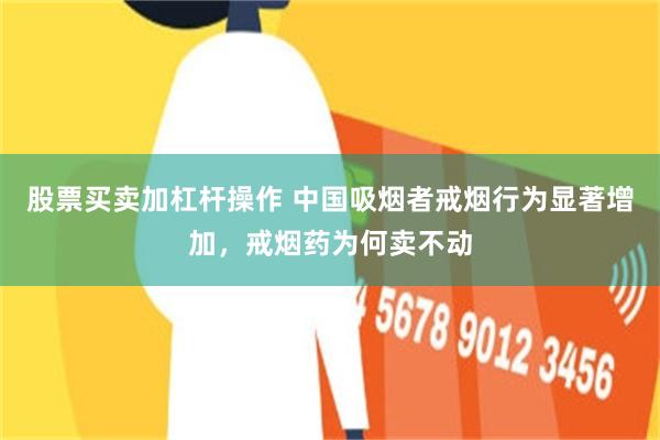 股票买卖加杠杆操作 中国吸烟者戒烟行为显著增加，戒烟药为何卖不动