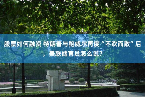 股票如何融资 特朗普与鲍威尔再度“不欢而散”后，美联储官员怎么说？