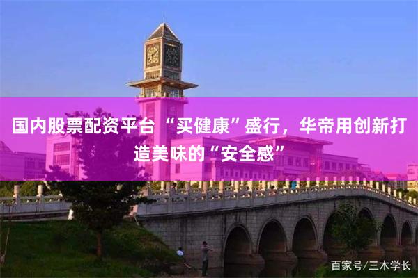 国内股票配资平台 “买健康”盛行，华帝用创新打造美味的“安全感”
