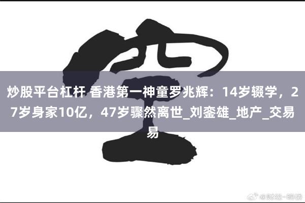 炒股平台杠杆 香港第一神童罗兆辉：14岁辍学，27岁身家10亿，47岁骤然离世_刘銮雄_地产_交易