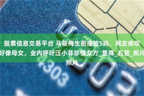 股票信息交易平台 马筱梅生图撞脸S妈，网友感叹好像母女，业内呼吁汪小菲珍惜女方_显得_五官_照片