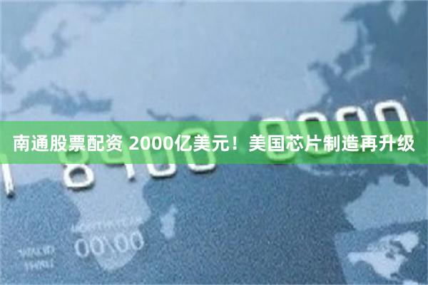 南通股票配资 2000亿美元！美国芯片制造再升级