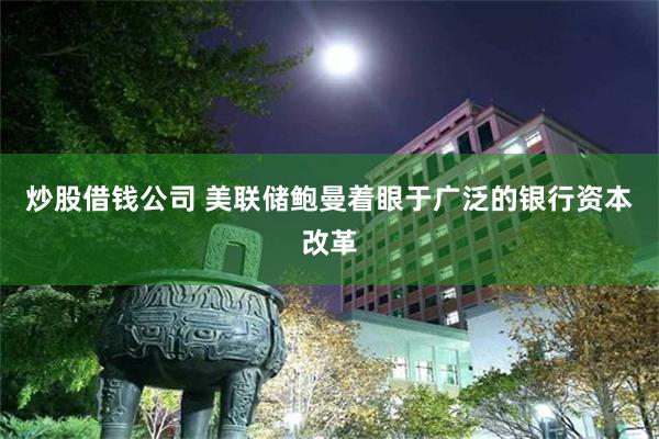 炒股借钱公司 美联储鲍曼着眼于广泛的银行资本改革