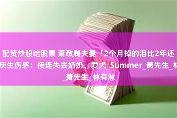 配资炒股给股票 萧敬腾夫妻「2个月掉的泪比2年还多」 庆生伤感：接连失去奶奶、爱犬_Summer_萧先生_林有慧
