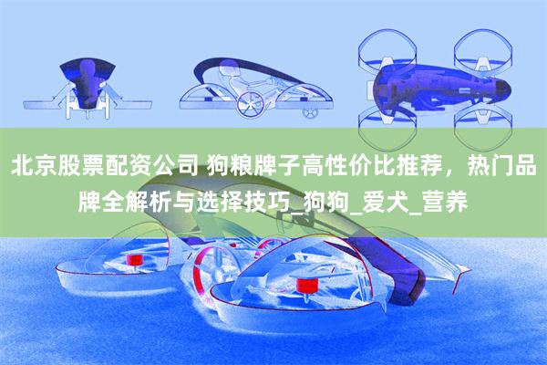 北京股票配资公司 狗粮牌子高性价比推荐，热门品牌全解析与选择技巧_狗狗_爱犬_营养