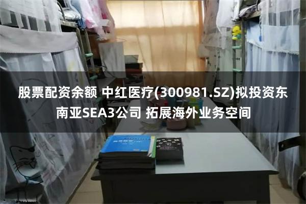 股票配资余额 中红医疗(300981.SZ)拟投资东南亚SEA3公司 拓展海外业务空间