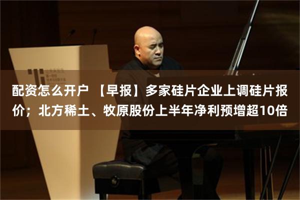 配资怎么开户 【早报】多家硅片企业上调硅片报价；北方稀土、牧原股份上半年净利预增超10倍