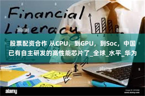 股票配资合作 从CPU，到GPU，到Soc，中国已有自主研发的高性能芯片了_全球_水平_华为