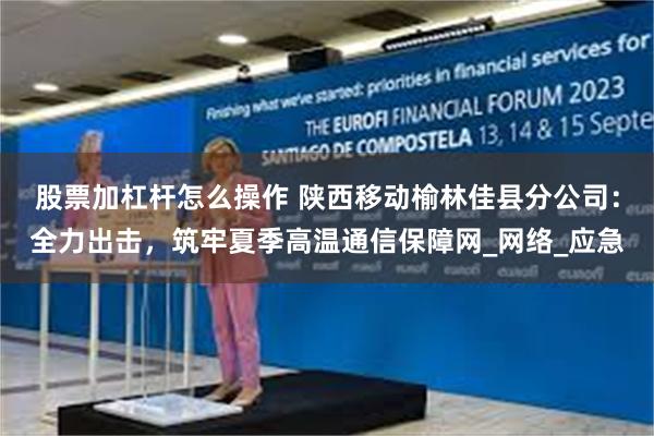 股票加杠杆怎么操作 陕西移动榆林佳县分公司：全力出击，筑牢夏季高温通信保障网_网络_应急